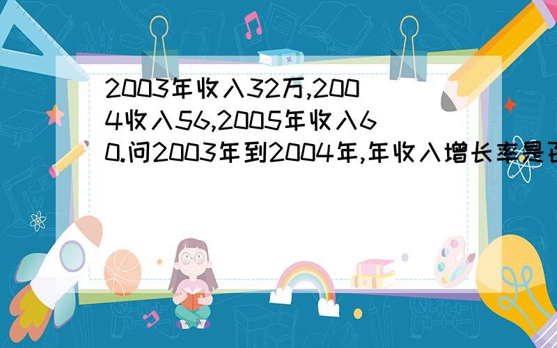 2003年收入32万,2004收入56,2005年收入60.问2003年到2004年,年收入增长率是百分之几?2003年到2005年,年平均增长率是百分之几?