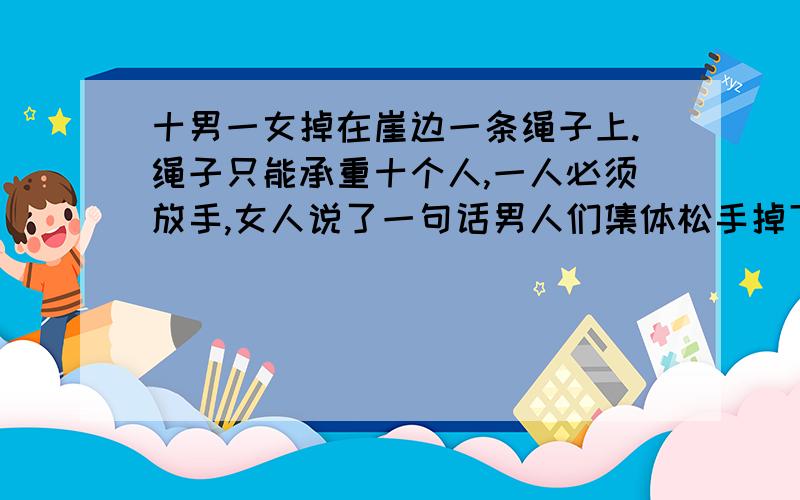 十男一女掉在崖边一条绳子上.绳子只能承重十个人,一人必须放手,女人说了一句话男人们集体松手掉下去，她说了什么？