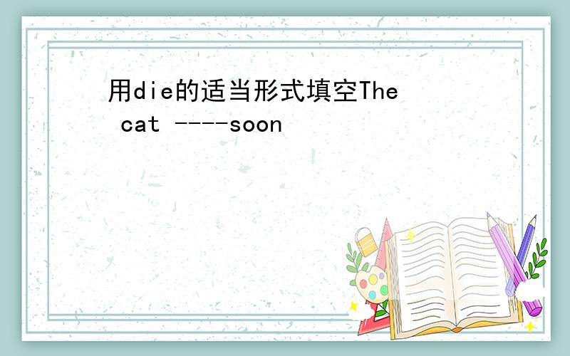 用die的适当形式填空The cat ----soon