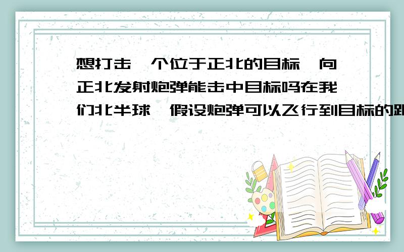 想打击一个位于正北的目标,向正北发射炮弹能击中目标吗在我们北半球,假设炮弹可以飞行到目标的距离.看来不知道地转偏向的人还真不少呀