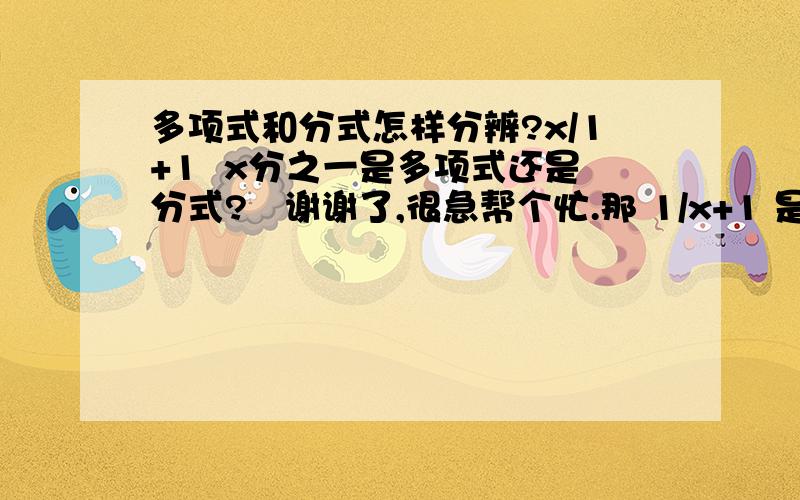 多项式和分式怎样分辨?x/1+1  x分之一是多项式还是分式?   谢谢了,很急帮个忙.那 1/x+1 是分式还是多项式？