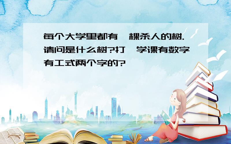 每个大学里都有一棵杀人的树.请问是什么树?打一学课有数字有工式两个字的?