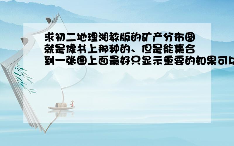 求初二地理湘教版的矿产分布图就是像书上那种的、但是能集合到一张图上面最好只显示重要的如果可以的话再附一下巧记这张图的办法thanks