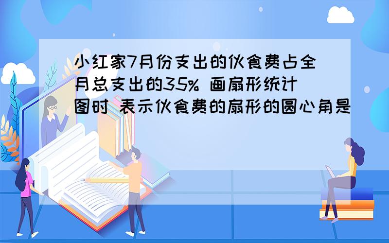 小红家7月份支出的伙食费占全月总支出的35% 画扇形统计图时 表示伙食费的扇形的圆心角是()°.