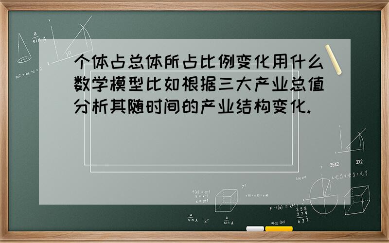 个体占总体所占比例变化用什么数学模型比如根据三大产业总值分析其随时间的产业结构变化.