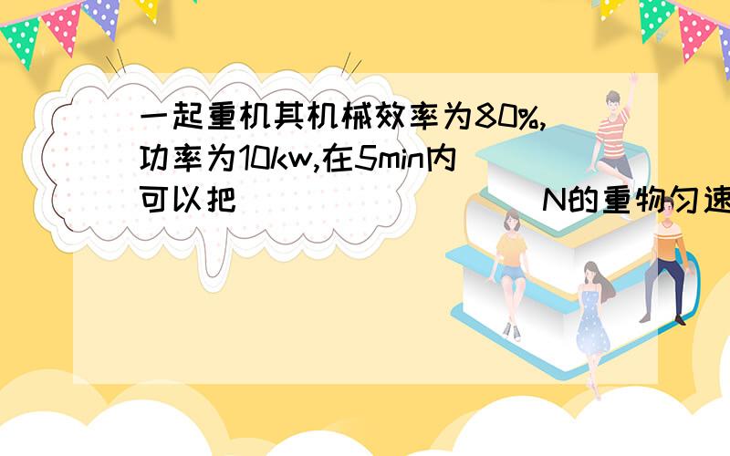 一起重机其机械效率为80%,功率为10kw,在5min内可以把_________N的重物匀速提升40m高