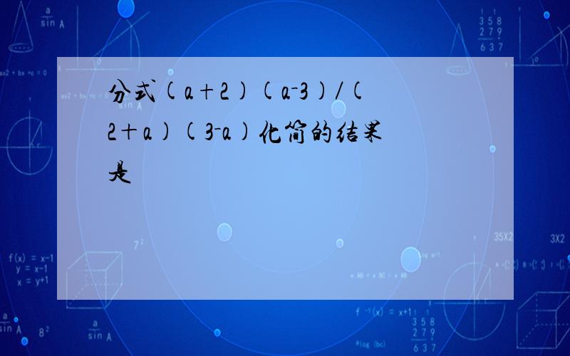 分式(a+2)(a－3)／(2＋a)(3－a)化简的结果是