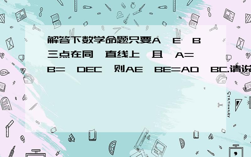 解答下数学命题只要A、E、B三点在同一直线上,且∠A=∠B=∠DEC,则AE*BE=AD*BC.请说明理由.请帮我解释下,现在有点懵