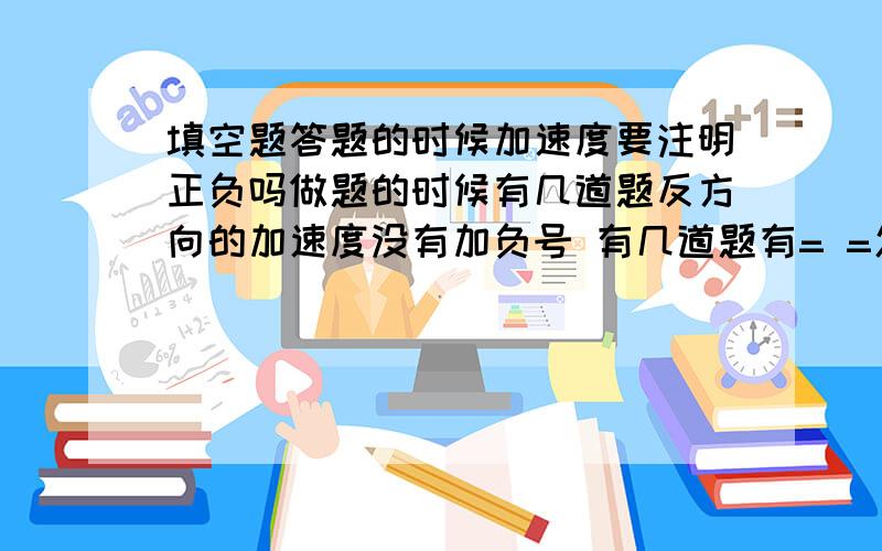 填空题答题的时候加速度要注明正负吗做题的时候有几道题反方向的加速度没有加负号 有几道题有= =怎么办