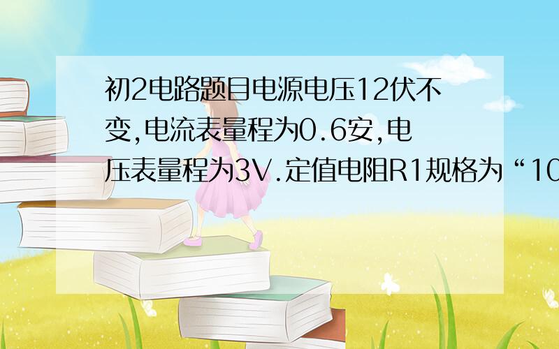 初2电路题目电源电压12伏不变,电流表量程为0.6安,电压表量程为3V.定值电阻R1规格为“10Ω,0.5A”滑动变阻器R2规格为“50Ω,1A”开关S闭合时,（1）滑动变阻器R2的电阻允许调节范围（2）电流表,