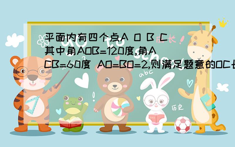 平面内有四个点A O B C其中角AOB=120度,角ACB=60度 AO=BO=2,则满足题意的OC长度为整数的值可以是?