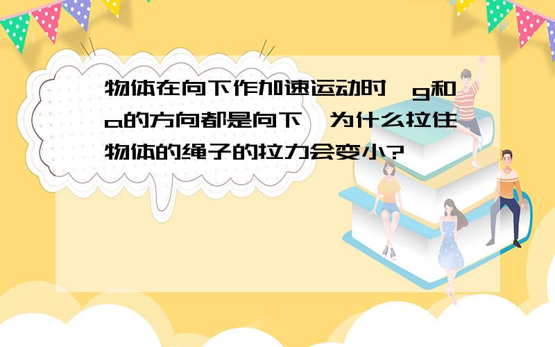 物体在向下作加速运动时,g和a的方向都是向下,为什么拉住物体的绳子的拉力会变小?