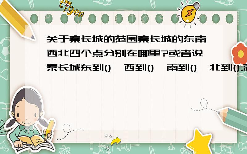 关于秦长城的范围秦长城的东南西北四个点分别在哪里?或者说秦长城东到(),西到(),南到(),北到().就是做一下填空题