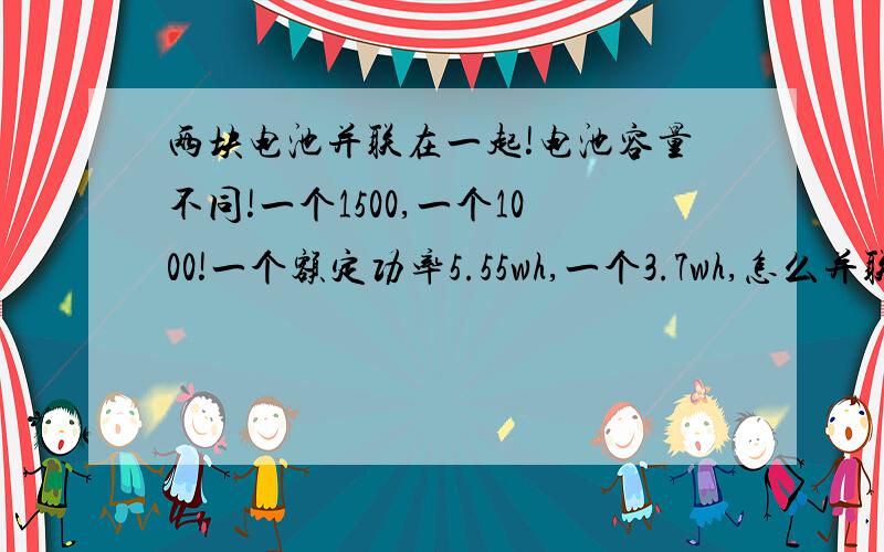 两块电池并联在一起!电池容量不同!一个1500,一个1000!一个额定功率5.55wh,一个3.7wh,怎么并联在一起?