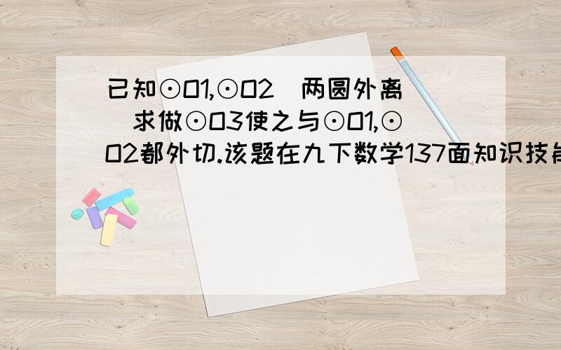 已知⊙O1,⊙O2(两圆外离)求做⊙O3使之与⊙O1,⊙O2都外切.该题在九下数学137面知识技能第1小题.至少三种.在此谢过了!