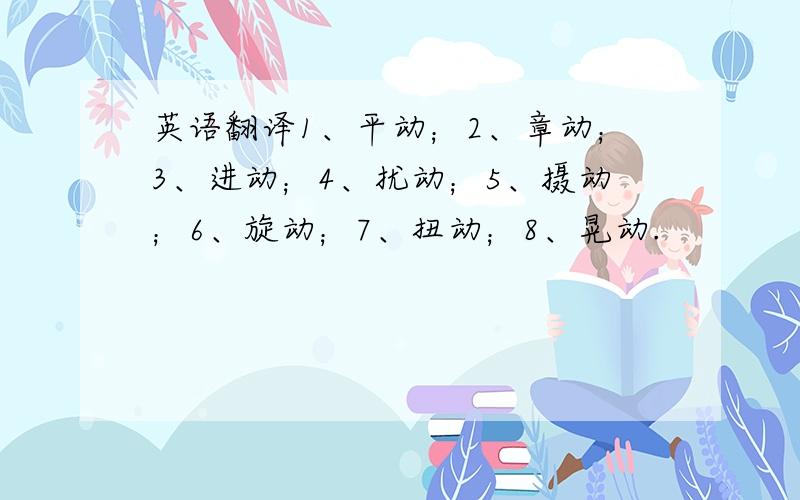 英语翻译1、平动；2、章动；3、进动；4、扰动；5、摄动；6、旋动；7、扭动；8、晃动.