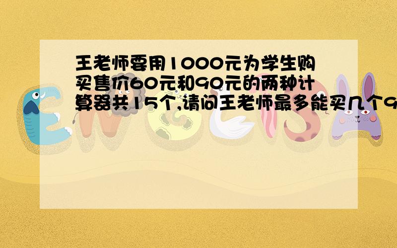 王老师要用1000元为学生购买售价60元和90元的两种计算器共15个,请问王老师最多能买几个90元的计算器?用一元一次不等式解答.