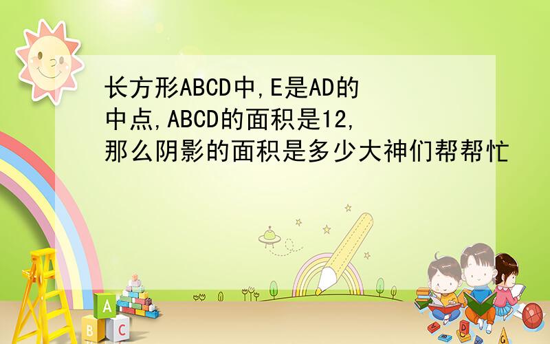 长方形ABCD中,E是AD的中点,ABCD的面积是12,那么阴影的面积是多少大神们帮帮忙