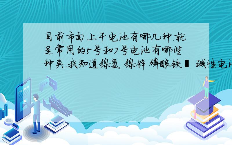 目前市面上干电池有哪几种.就是常用的5号和7号电池有哪些种类.我知道镍氢 镍锌 磷酸铁锂 碱性电池 碳性电池还有其他的吗.还有市面上大多数充电电池是哪一种.是不是镍氢电池怎么鉴定.