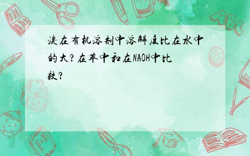 溴在有机溶剂中溶解度比在水中的大?在苯中和在NAOH中比较?