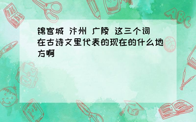 锦官城 汴州 广陵 这三个词在古诗文里代表的现在的什么地方啊