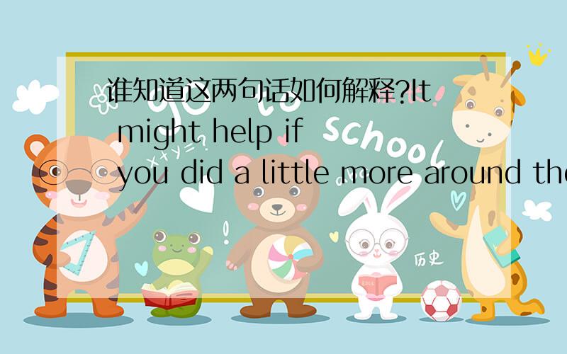 谁知道这两句话如何解释?It might help if you did a little more around the house.另一句You know, it wouldn't hurt to call more often. 最好能稍微详解一下谢过先尚无满意答案如有满意答案还有追加分数50