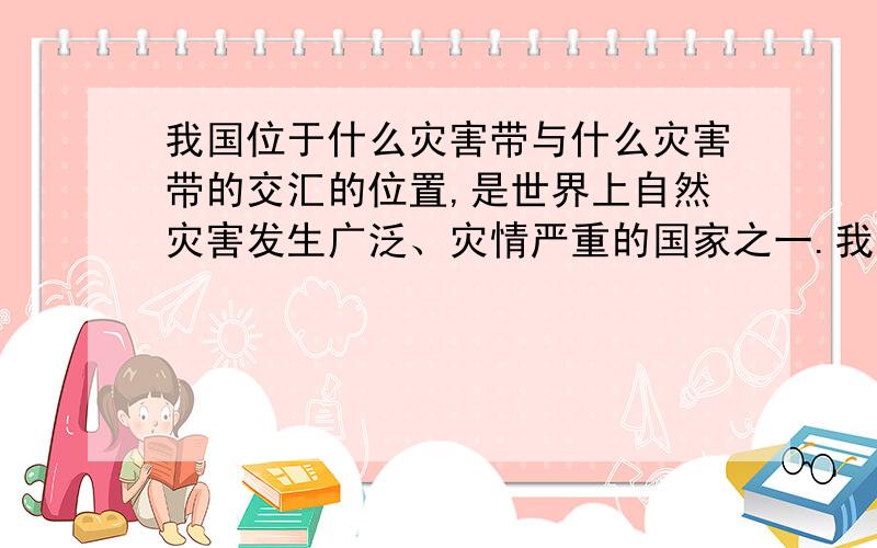 我国位于什么灾害带与什么灾害带的交汇的位置,是世界上自然灾害发生广泛、灾情严重的国家之一.我国位于                    灾害带与                   灾害带的交汇的位置,是世界上自然灾害发