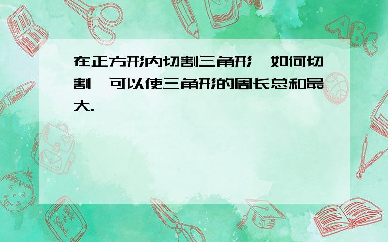 在正方形内切割三角形,如何切割,可以使三角形的周长总和最大.