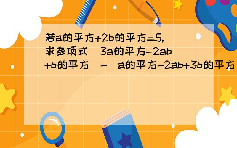 若a的平方+2b的平方=5,求多项式（3a的平方-2ab+b的平方）-（a的平方-2ab+3b的平方）的值