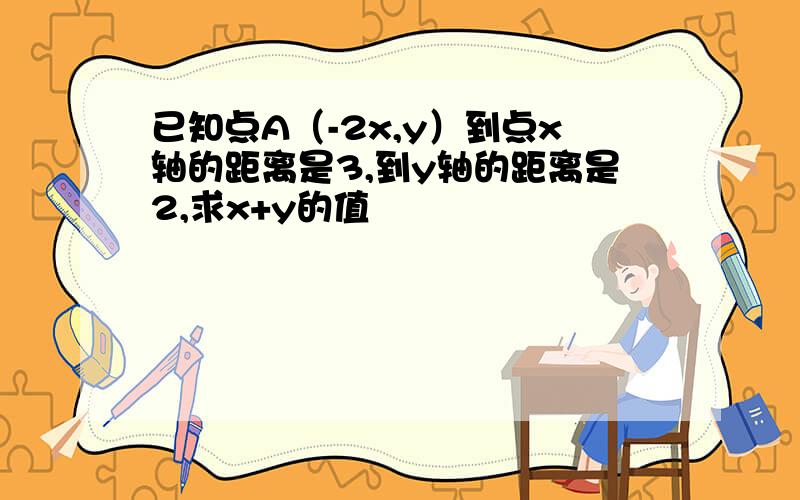 已知点A（-2x,y）到点x轴的距离是3,到y轴的距离是2,求x+y的值