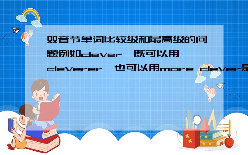 双音节单词比较级和最高级的问题例如clever,既可以用cleverer,也可以用more clever是不是所有以er?,ow为结尾的双音节单词都符合上述的规则呢?如果不是,请举例,没法举例的就不用回答了.