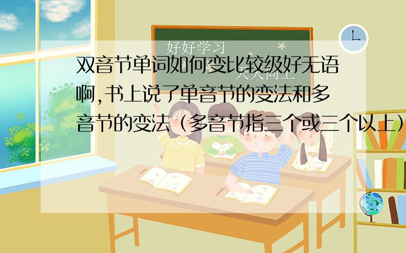 双音节单词如何变比较级好无语啊,书上说了单音节的变法和多音节的变法（多音节指三个或三个以上）那双音节呢?