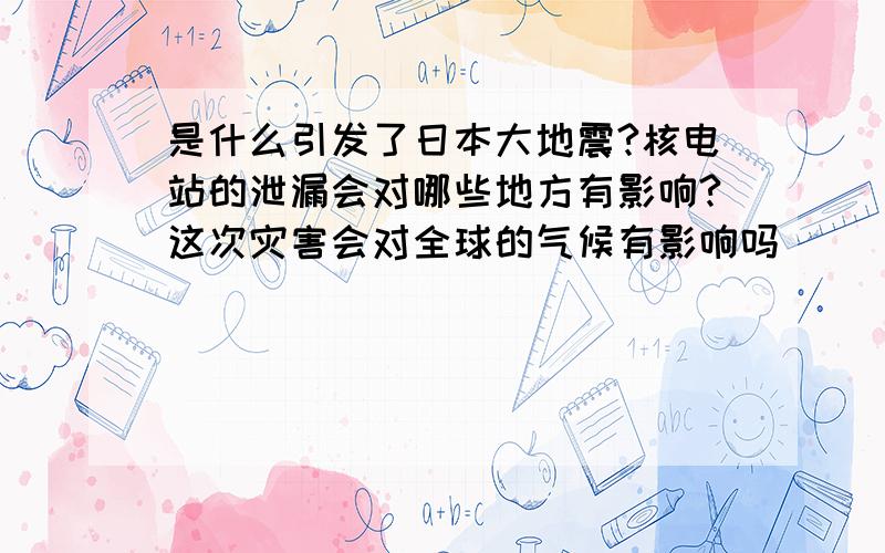 是什么引发了日本大地震?核电站的泄漏会对哪些地方有影响?这次灾害会对全球的气候有影响吗