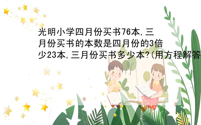 光明小学四月份买书76本,三月份买书的本数是四月份的3倍少23本,三月份买书多少本?(用方程解答）