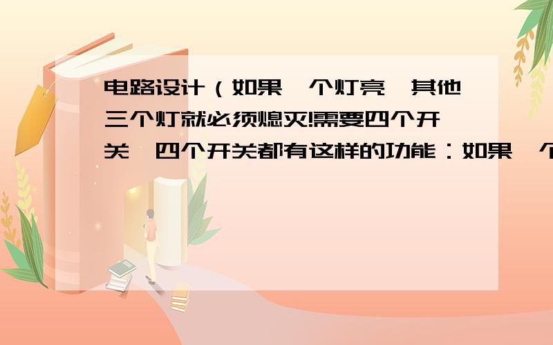 电路设计（如果一个灯亮,其他三个灯就必须熄灭!需要四个开关,四个开关都有这样的功能：如果一个灯亮,其他三个灯必须熄灭!就是需要电路设计的,程序就免了.需要断电器，是抢答器哈！是