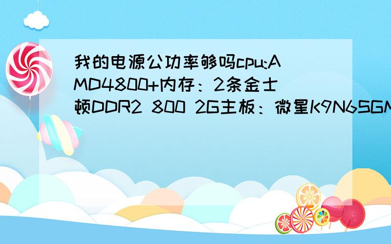 我的电源公功率够吗cpu:AMD4800+内存：2条金士顿DDR2 800 2G主板：微星K9N6SGM-V光驱：先锋DVD-130P我多加了4个风扇，一共6个风扇，我想加个HD5550的显卡，忘了写电源了，多彩龙卷风360A