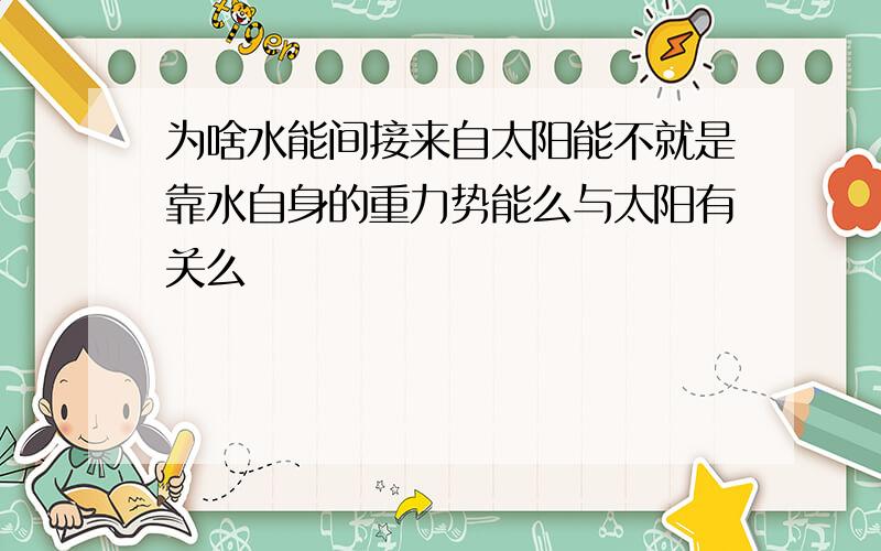 为啥水能间接来自太阳能不就是靠水自身的重力势能么与太阳有关么