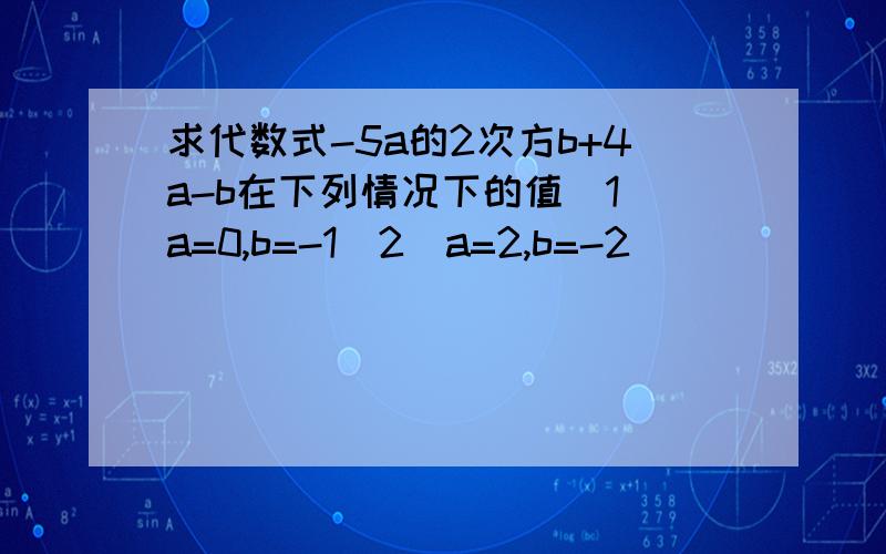 求代数式-5a的2次方b+4a-b在下列情况下的值（1）a=0,b=-1（2）a=2,b=-2