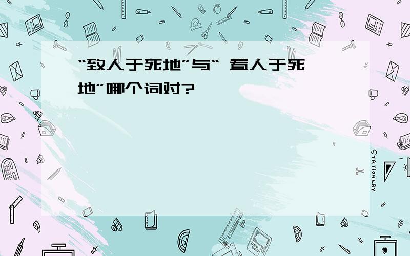 “致人于死地”与“ 置人于死地”哪个词对?