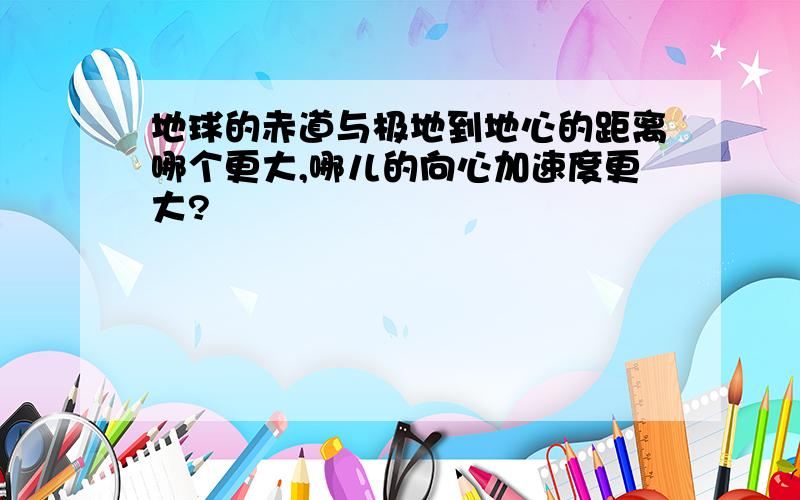 地球的赤道与极地到地心的距离哪个更大,哪儿的向心加速度更大?