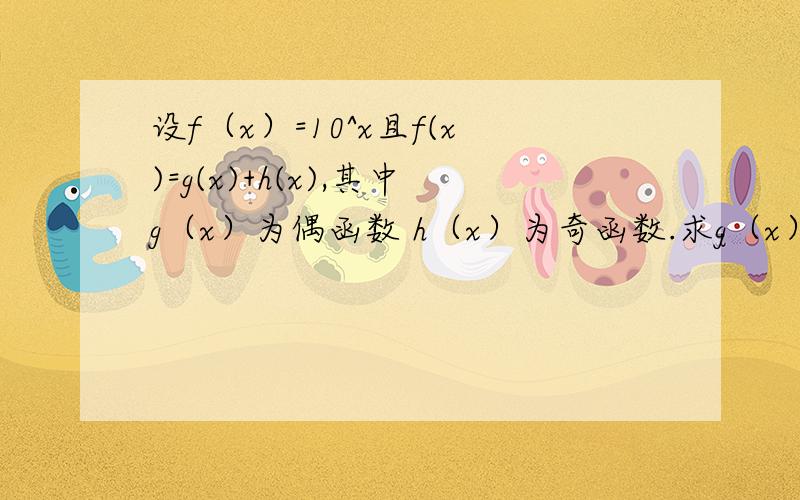 设f（x）=10^x且f(x)=g(x)+h(x),其中g（x）为偶函数 h（x）为奇函数.求g（x）h（x）.判断h（x）的单调性给思路和答案也行