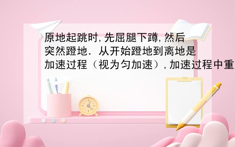 原地起跳时,先屈腿下蹲,然后突然蹬地．从开始蹬地到离地是加速过程（视为匀加速）,加速过程中重心上升的距离称为“加速距离”．离地后重心继续上升,在此过程中重心上升的最大距离称