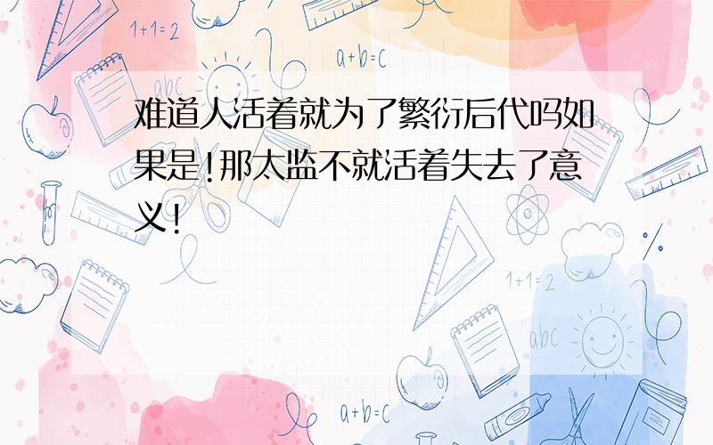 难道人活着就为了繁衍后代吗如果是!那太监不就活着失去了意义!