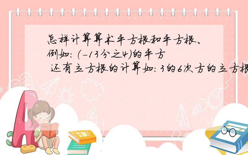 怎样计算算术平方根和平方根、例如：（-13分之4）的平方 还有立方根的计算如：3的6次方的立方根还有根号的值怎样计算如：-根号169分之49的值5的6次方的算术平方根和平方根是什么