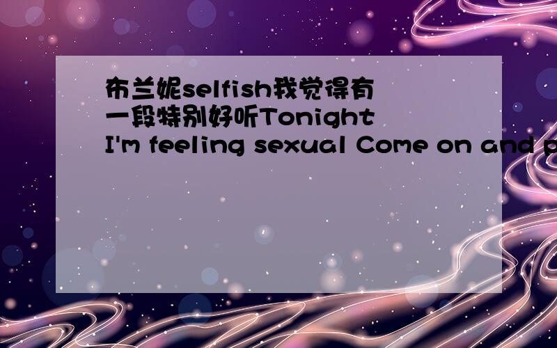 布兰妮selfish我觉得有一段特别好听Tonight I'm feeling sexual Come on and play inside my love below Strip down and give me my own private show I'm gonna be a little selfish Be a little selfish你们觉得呢,有谁来分析一下这首歌