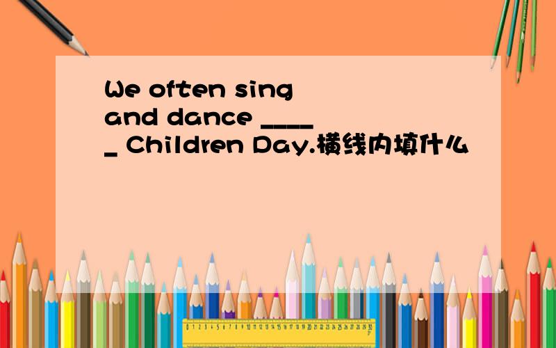 We often sing and dance _____ Children Day.横线内填什么