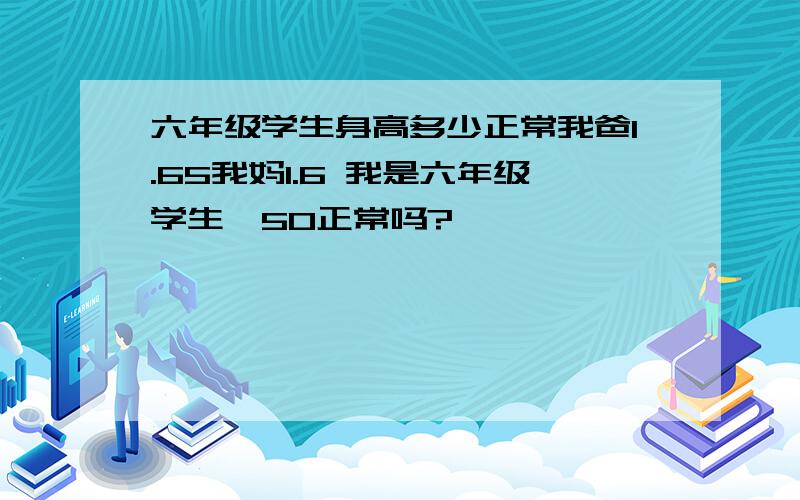 六年级学生身高多少正常我爸1.65我妈1.6 我是六年级学生,50正常吗?