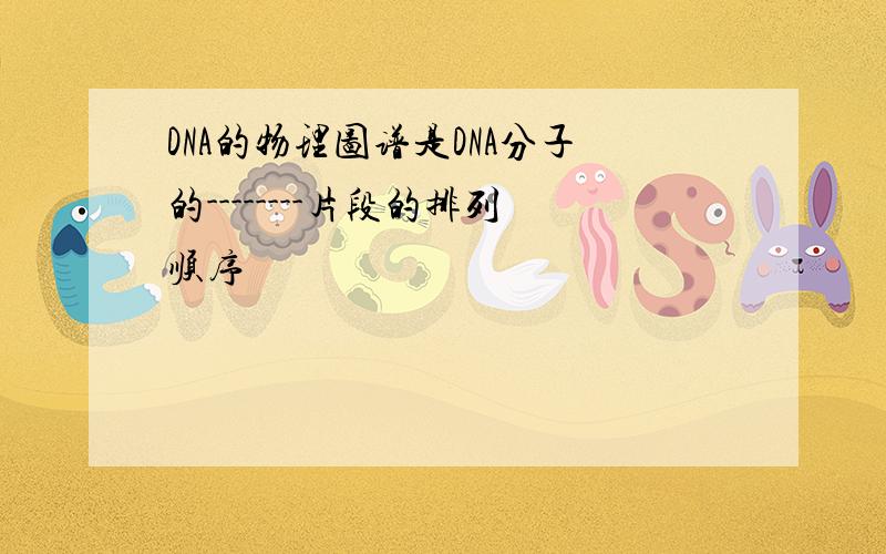 DNA的物理图谱是DNA分子的--------片段的排列顺序