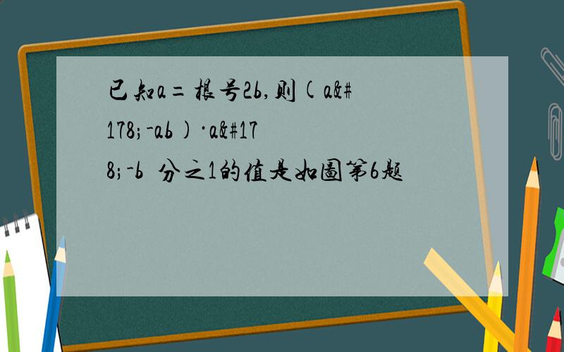 已知a=根号2b,则(a²-ab)·a²-b²分之1的值是如图第6题