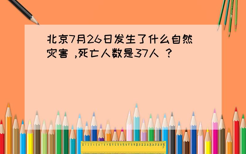 北京7月26日发生了什么自然灾害 ,死亡人数是37人 ?